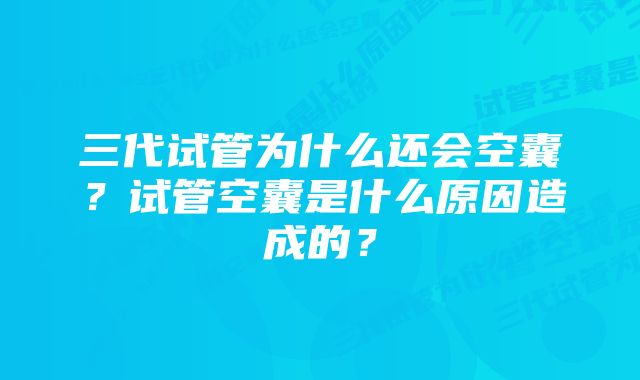 三代试管为什么还会空囊？试管空囊是什么原因造成的？