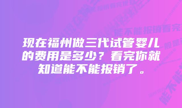 现在福州做三代试管婴儿的费用是多少？看完你就知道能不能报销了。