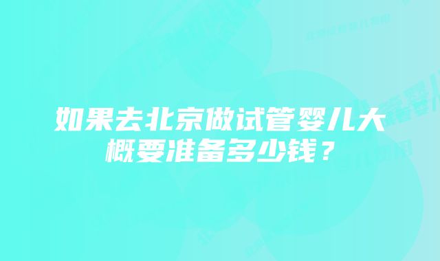 如果去北京做试管婴儿大概要准备多少钱？