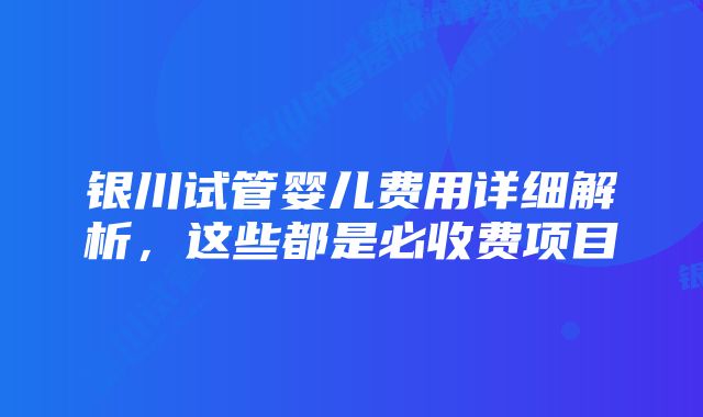 银川试管婴儿费用详细解析，这些都是必收费项目