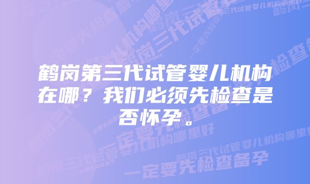 鹤岗第三代试管婴儿机构在哪？我们必须先检查是否怀孕。