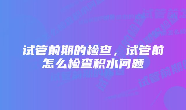 试管前期的检查，试管前怎么检查积水问题