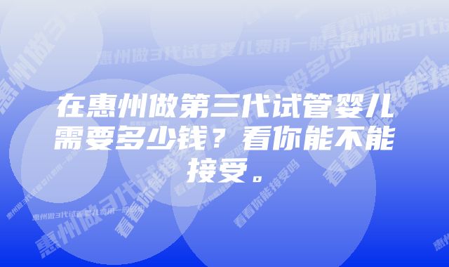 在惠州做第三代试管婴儿需要多少钱？看你能不能接受。