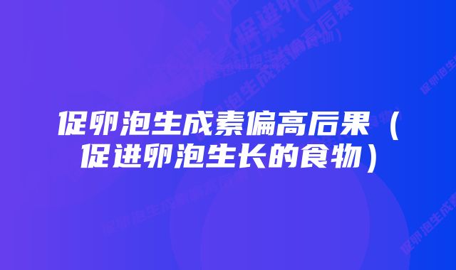 促卵泡生成素偏高后果（促进卵泡生长的食物）