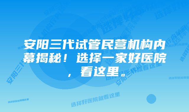 安阳三代试管民营机构内幕揭秘！选择一家好医院，看这里。