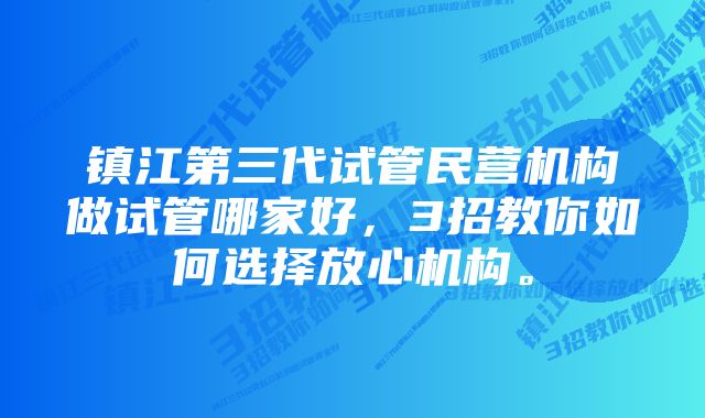 镇江第三代试管民营机构做试管哪家好，3招教你如何选择放心机构。