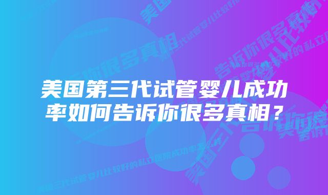 美国第三代试管婴儿成功率如何告诉你很多真相？