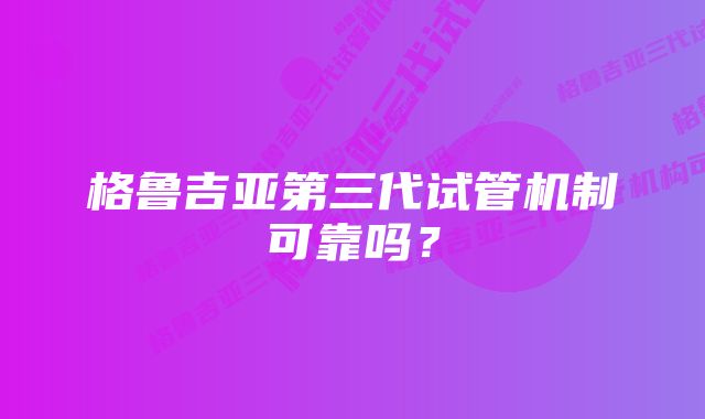 格鲁吉亚第三代试管机制可靠吗？