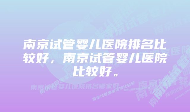 南京试管婴儿医院排名比较好，南京试管婴儿医院比较好。