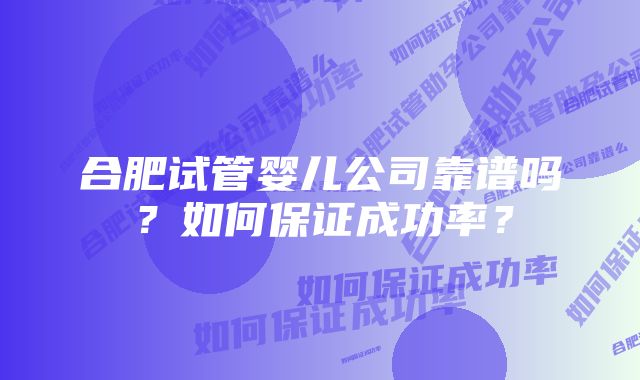 合肥试管婴儿公司靠谱吗？如何保证成功率？