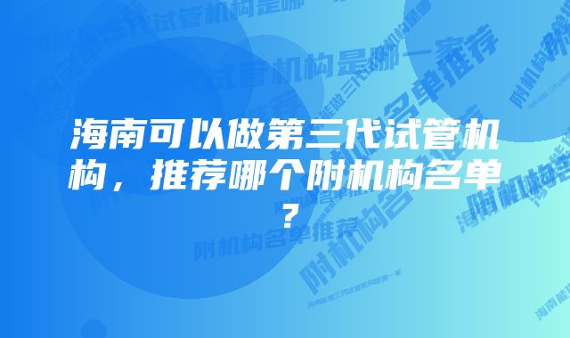 海南可以做第三代试管机构，推荐哪个附机构名单？