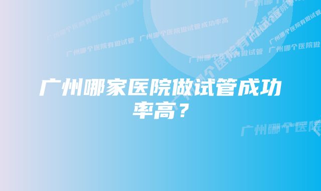 广州哪家医院做试管成功率高？