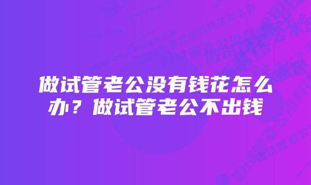 做试管老公没有钱花怎么办？做试管老公不出钱