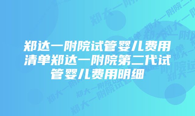 郑达一附院试管婴儿费用清单郑达一附院第二代试管婴儿费用明细