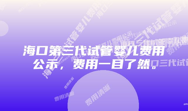 海口第三代试管婴儿费用公示，费用一目了然。