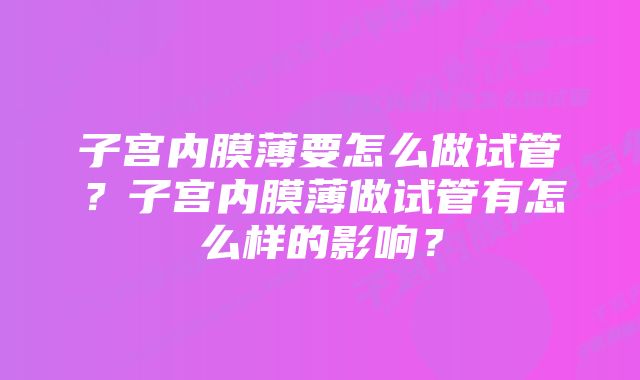 子宫内膜薄要怎么做试管？子宫内膜薄做试管有怎么样的影响？