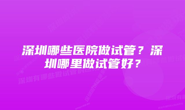 深圳哪些医院做试管？深圳哪里做试管好？