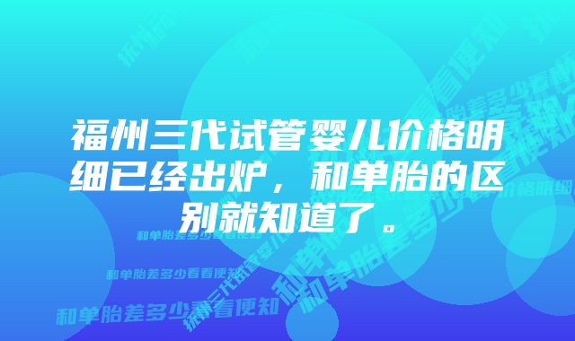 福州三代试管婴儿价格明细已经出炉，和单胎的区别就知道了。