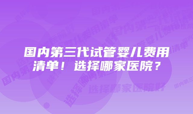 国内第三代试管婴儿费用清单！选择哪家医院？