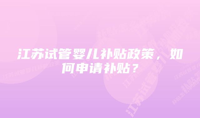 江苏试管婴儿补贴政策，如何申请补贴？