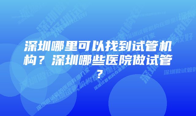 深圳哪里可以找到试管机构？深圳哪些医院做试管？