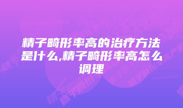 精子畸形率高的治疗方法是什么,精子畸形率高怎么调理