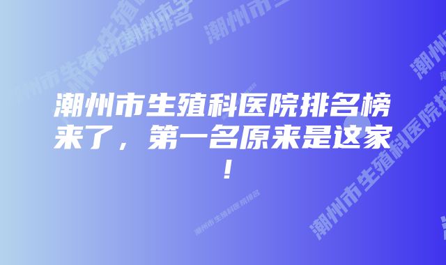 潮州市生殖科医院排名榜来了，第一名原来是这家！