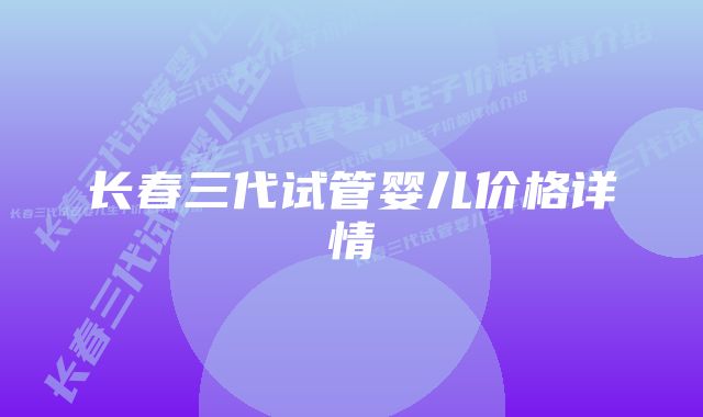 长春三代试管婴儿价格详情