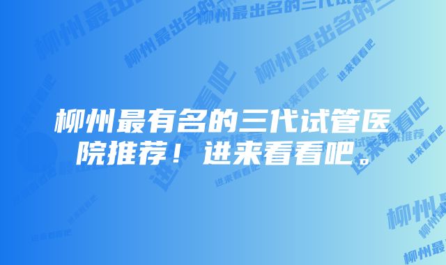 柳州最有名的三代试管医院推荐！进来看看吧。