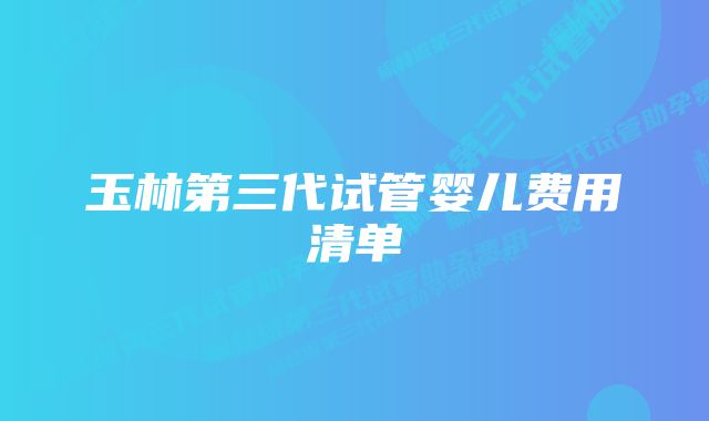 玉林第三代试管婴儿费用清单