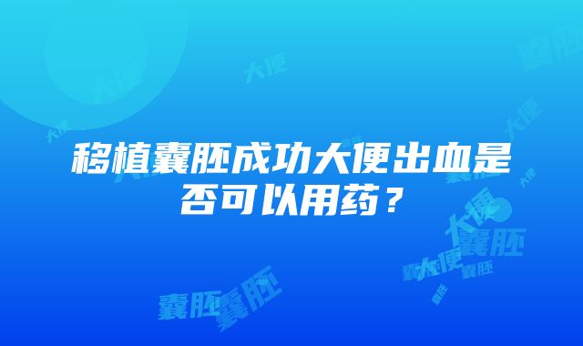 移植囊胚成功大便出血是否可以用药？