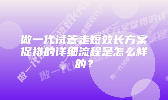 做一代试管走短效长方案促排的详细流程是怎么样的？