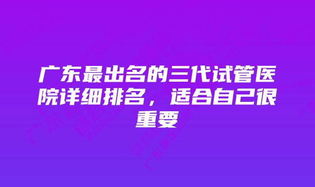 广东最出名的三代试管医院详细排名，适合自己很重要