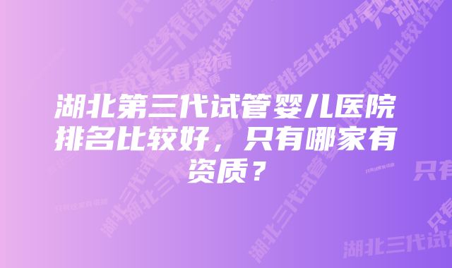 湖北第三代试管婴儿医院排名比较好，只有哪家有资质？