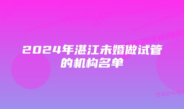 2024年湛江未婚做试管的机构名单