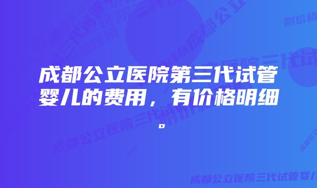 成都公立医院第三代试管婴儿的费用，有价格明细。