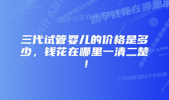 三代试管婴儿的价格是多少，钱花在哪里一清二楚！