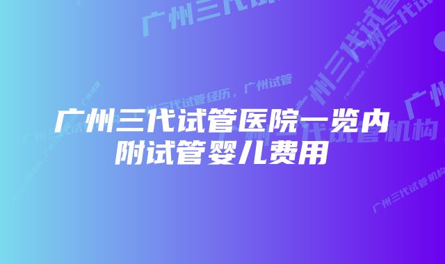 广州三代试管医院一览内附试管婴儿费用