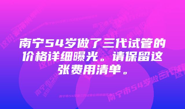 南宁54岁做了三代试管的价格详细曝光。请保留这张费用清单。