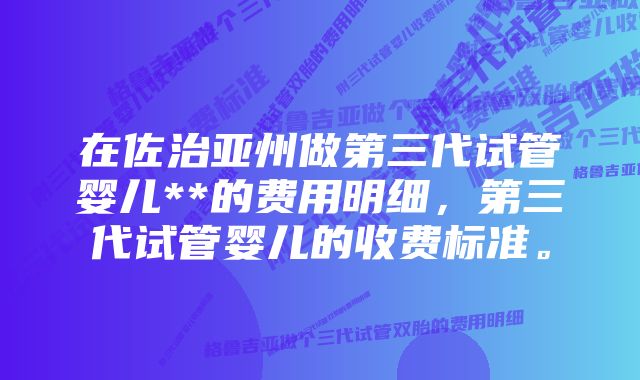 在佐治亚州做第三代试管婴儿**的费用明细，第三代试管婴儿的收费标准。