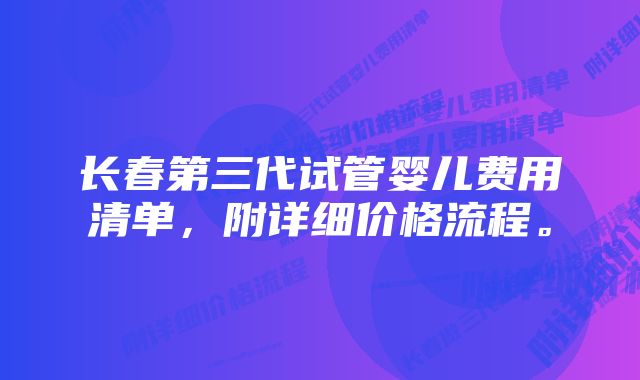 长春第三代试管婴儿费用清单，附详细价格流程。