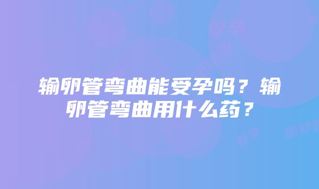 输卵管弯曲能受孕吗？输卵管弯曲用什么药？