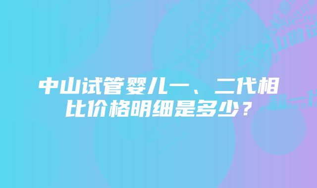 中山试管婴儿一、二代相比价格明细是多少？