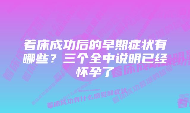 着床成功后的早期症状有哪些？三个全中说明已经怀孕了