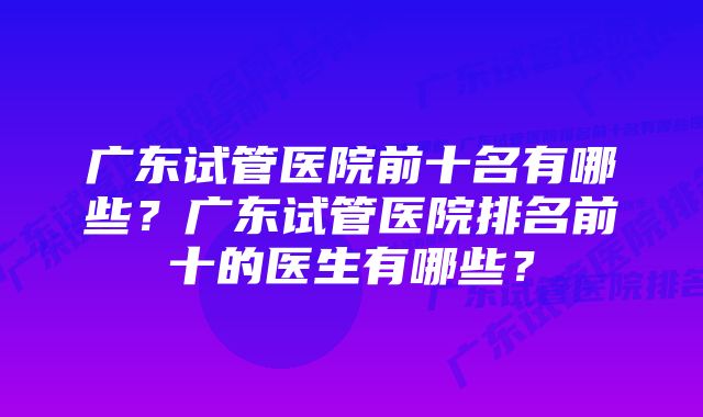 广东试管医院前十名有哪些？广东试管医院排名前十的医生有哪些？