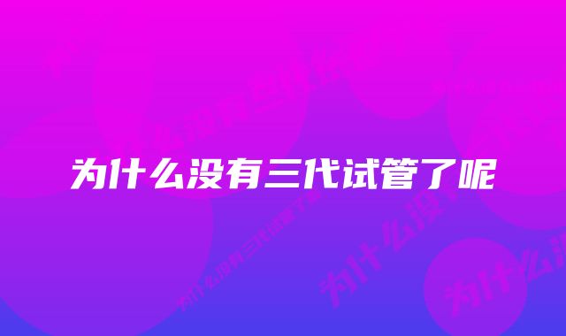 为什么没有三代试管了呢