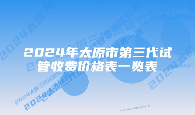 2024年太原市第三代试管收费价格表一览表