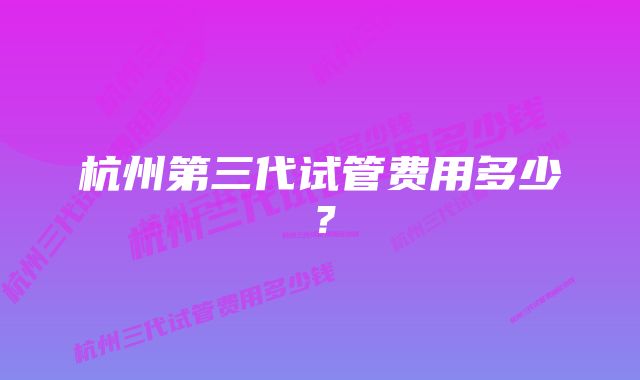 杭州第三代试管费用多少？