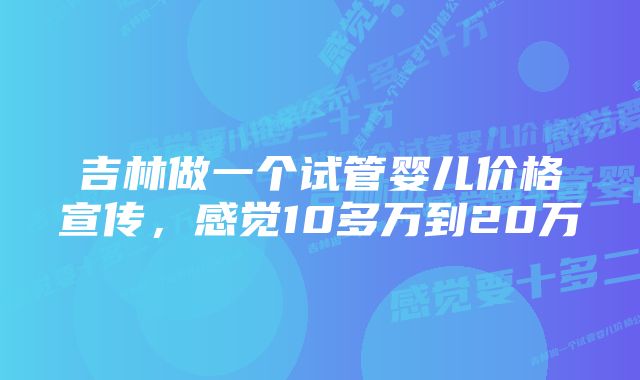 吉林做一个试管婴儿价格宣传，感觉10多万到20万