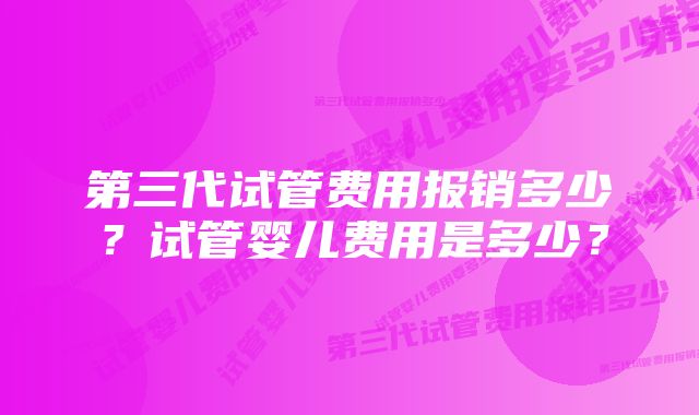 第三代试管费用报销多少？试管婴儿费用是多少？